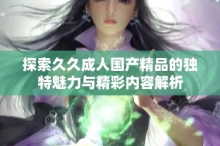 探索久久成人国产精品的独特魅力与精彩内容解析