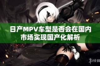 日产MPV车型是否会在国内市场实现国产化解析