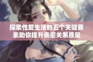 探索性爱生活的五个关键要素助你提升亲密关系质量