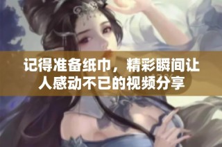记得准备纸巾，精彩瞬间让人感动不已的视频分享