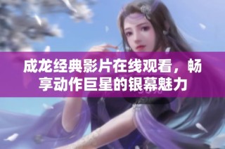 成龙经典影片在线观看，畅享动作巨星的银幕魅力