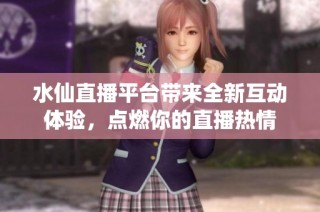 水仙直播平台带来全新互动体验，点燃你的直播热情