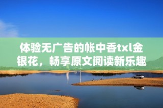 体验无广告的帐中香txl金银花，畅享原文阅读新乐趣