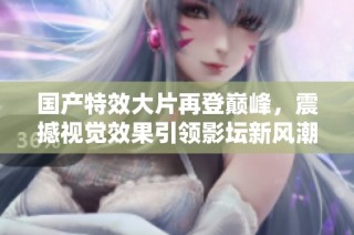 国产特效大片再登巅峰，震撼视觉效果引领影坛新风潮