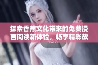 探索香蕉文化带来的免费漫画阅读新体验，畅享精彩故事世界