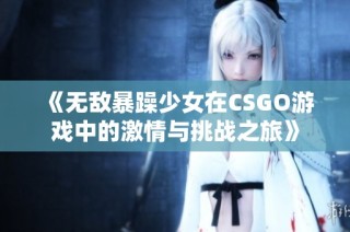 《无敌暴躁少女在CSGO游戏中的激情与挑战之旅》