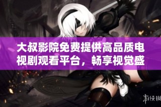 大叔影院免费提供高品质电视剧观看平台，畅享视觉盛宴