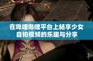 在哔哩哔哩平台上畅享少女自拍视频的乐趣与分享