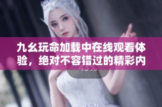 九幺玩命加载中在线观看体验，绝对不容错过的精彩内容