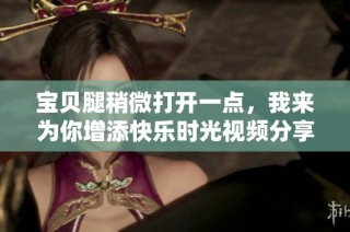 宝贝腿稍微打开一点，我来为你增添快乐时光视频分享