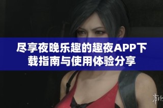 尽享夜晚乐趣的趣夜APP下载指南与使用体验分享