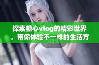 探索糖心vlog的精彩世界，带你体验不一样的生活方式