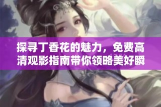 探寻丁香花的魅力，免费高清观影指南带你领略美好瞬间