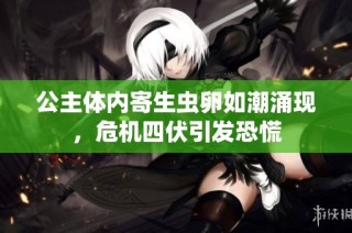 公主体内寄生虫卵如潮涌现，危机四伏引发恐慌