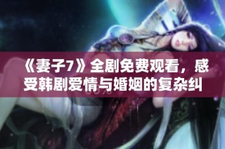 《妻子7》全剧免费观看，感受韩剧爱情与婚姻的复杂纠葛