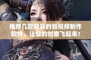 推荐几款精彩的短视频制作软件，让你的创意飞起来！