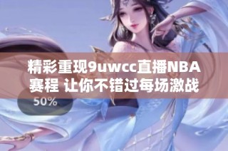 精彩重现9uwcc直播NBA赛程 让你不错过每场激战的热血时刻