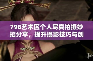 798艺术区个人写真拍摄妙招分享，提升摄影技巧与创意表现