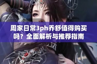 周家日常3ph乔舒值得购买吗？全面解析与推荐指南