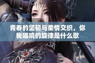 青春的坚韧与柔情交织，你我唱响的旋律是什么歌
