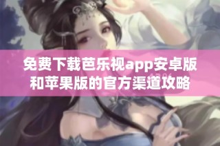 免费下载芭乐视app安卓版和苹果版的官方渠道攻略