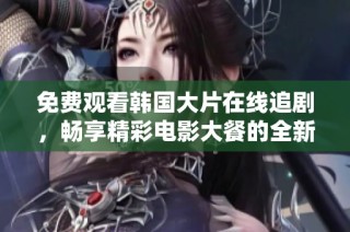 免费观看韩国大片在线追剧，畅享精彩电影大餐的全新体验