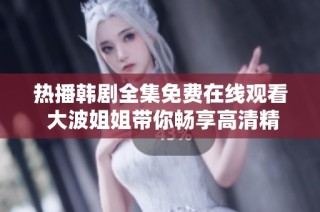 热播韩剧全集免费在线观看 大波姐姐带你畅享高清精彩剧集