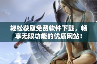 轻松获取免费软件下载，畅享无限功能的优质网站！