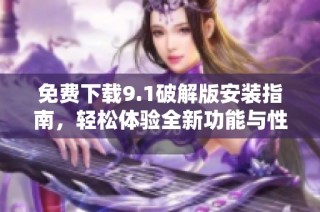 免费下载9.1破解版安装指南，轻松体验全新功能与性能提升