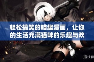轻松搞笑的喵趣漫画，让你的生活充满猫咪的乐趣与欢乐