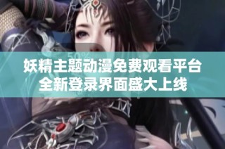 妖精主题动漫免费观看平台全新登录界面盛大上线