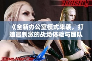 《全新办公室模式来袭，打造最刺激的战场体验与团队合作》
