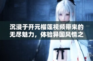 沉浸于开元榴莲视频带来的无尽魅力，体验异国风情之旅