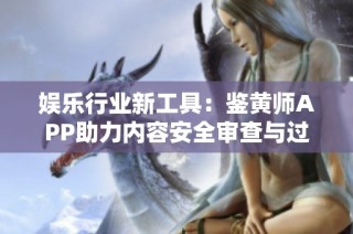 娱乐行业新工具：鉴黄师APP助力内容安全审查与过滤