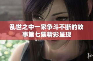 乱世之中一家争斗不断的故事第七集精彩呈现
