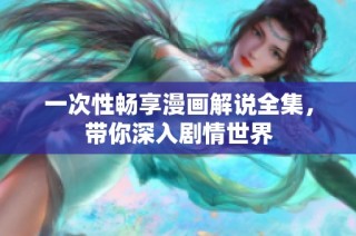 一次性畅享漫画解说全集，带你深入剧情世界