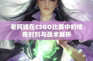 老阿姨在CSGO比赛中的传奇时刻与战术解析