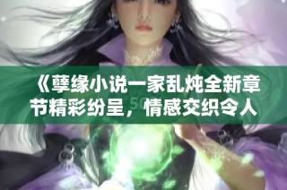 《孽缘小说一家乱炖全新章节精彩纷呈，情感交织令人心碎》