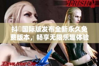 抖抈国际版发布全新永久免费版本，畅享无限乐趣体验
