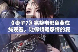 《妻子7》完整电影免费在线观看，让你领略感情的复杂与深刻