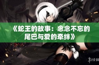 《蛇王的故事：念念不忘的尾巴与爱的牵绊》