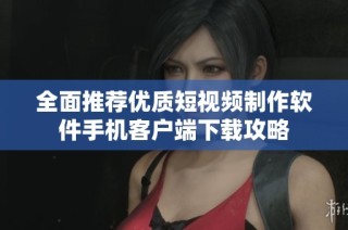 全面推荐优质短视频制作软件手机客户端下载攻略