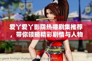 爱丫爱丫影院热播剧集推荐，带你领略精彩剧情与人物魅力