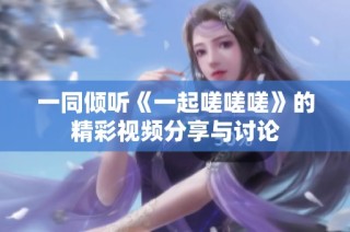 一同倾听《一起嗟嗟嗟》的精彩视频分享与讨论