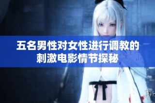 五名男性对女性进行调教的刺激电影情节探秘