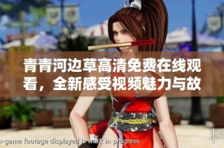 青青河边草高清免费在线观看，全新感受视频魅力与故事情节