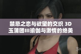禁忌之恋与欲望的交织 3D玉蒲团Ⅲ瑜伽与激情的绝美碰撞