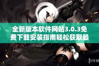 全新版本软件网站3.0.3免费下载安装指南轻松获取最新应用