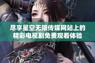尽享星空无限传媒网站上的精彩电视剧免费观看体验