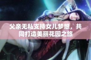 父亲无私支持女儿梦想，共同打造美丽花园之旅